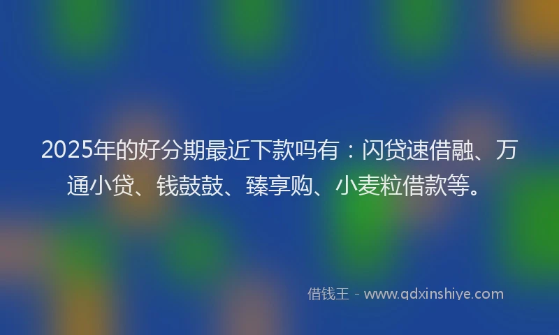2025年的好分期最近下款吗有：闪贷速借融、万通小贷、钱鼓鼓、臻享购、小麦粒借款等。