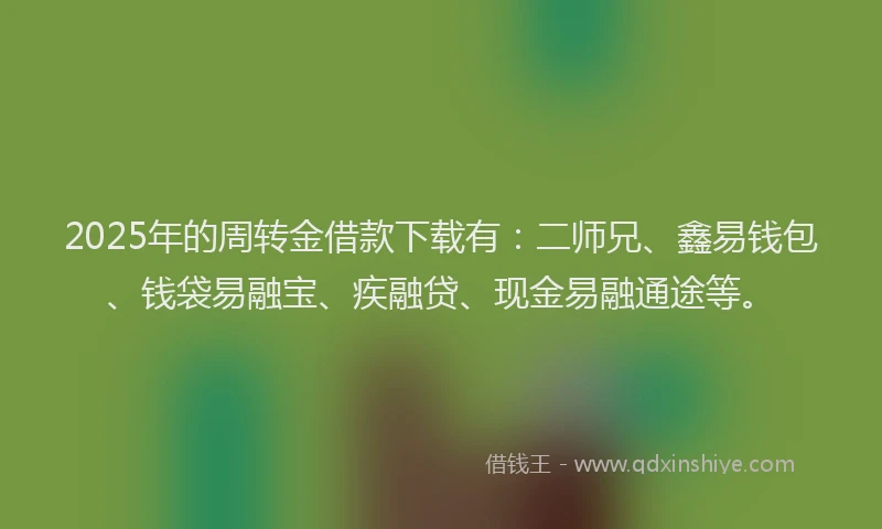 2025年的周转金借款下载有：二师兄、鑫易钱包、钱袋易融宝、疾融贷、现金易融通途等。