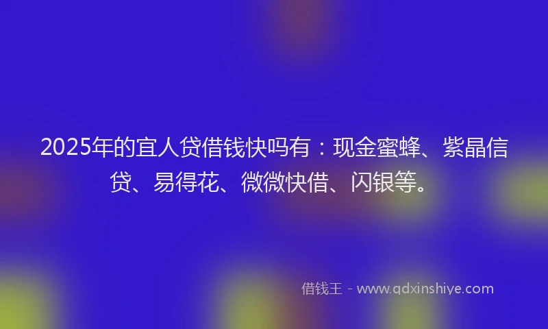 2025年的宜人贷借钱快吗有：现金蜜蜂、紫晶信贷、易得花、微微快借、闪银等。