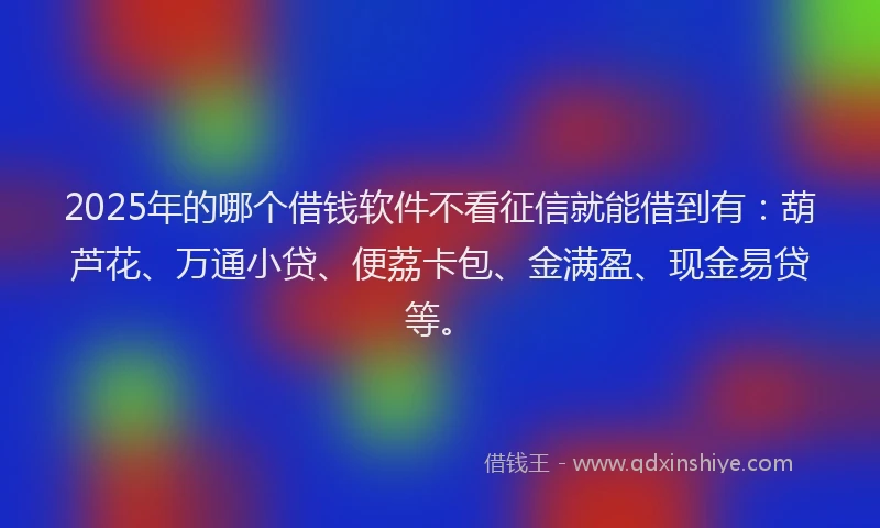 2025年的哪个借钱软件不看征信就能借到有：葫芦花、万通小贷、便荔卡包、金满盈、现金易贷等。