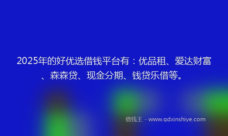 2025年的好优选借钱平台有：优品租、爱达财富、森森贷、现金分期、钱贷乐借等。