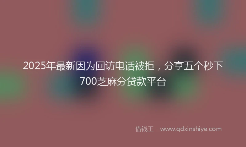 2025年最新因为回访电话被拒，分享五个秒下700芝麻分贷款平台