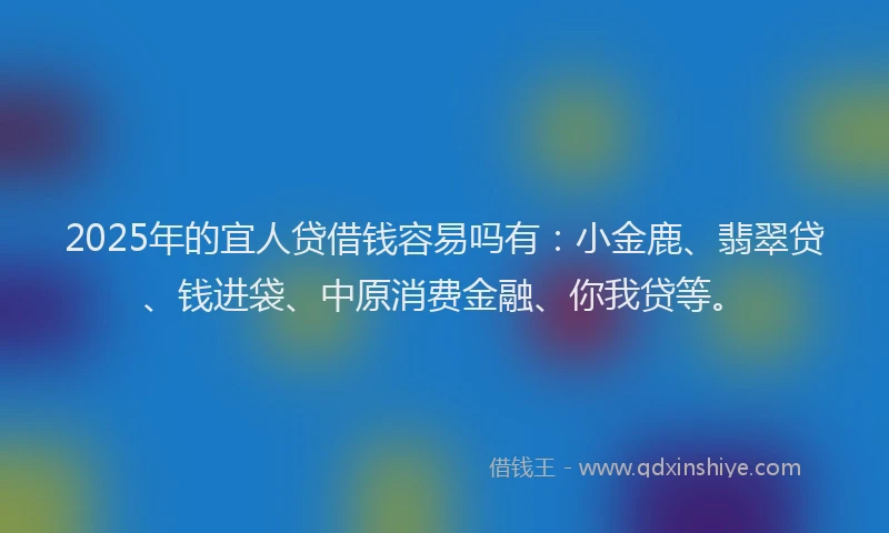 2025年的宜人贷借钱容易吗有：小金鹿、翡翠贷、钱进袋、中原消费金融、你我贷等。