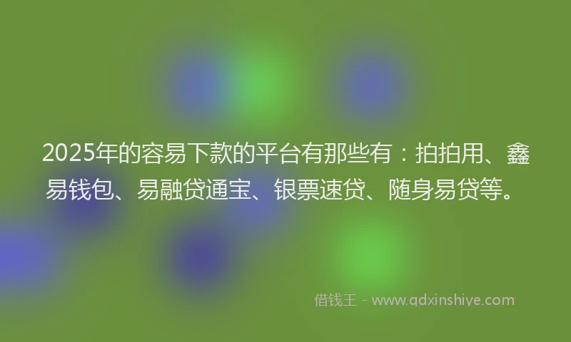 2025年的容易下款的平台有那些有：拍拍用、鑫易钱包、易融贷通宝、银票速贷、随身易贷等。