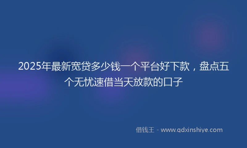 2025年最新宽贷多少钱一个平台好下款，盘点五个无忧速借当天放款的口子