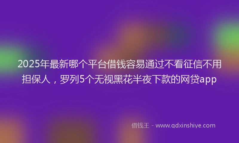 2025年最新哪个平台借钱容易通过不看征信不用担保人，罗列5个无视黑花半夜下款的网贷app