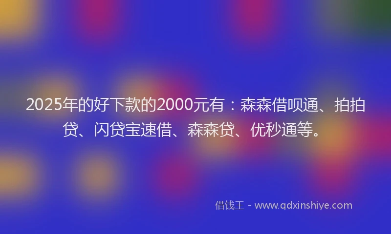 2025年的好下款的2000元有：森森借呗通、拍拍贷、闪贷宝速借、森森贷、优秒通等。