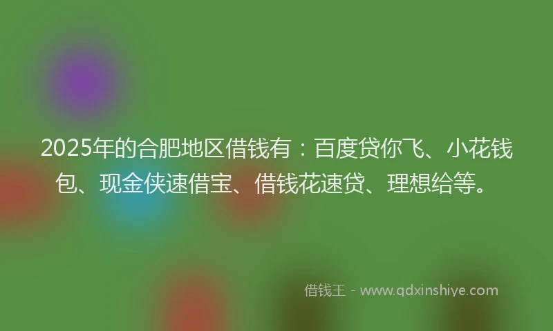2025年的合肥地区借钱有：百度贷你飞、小花钱包、现金侠速借宝、借钱花速贷、理想给等。