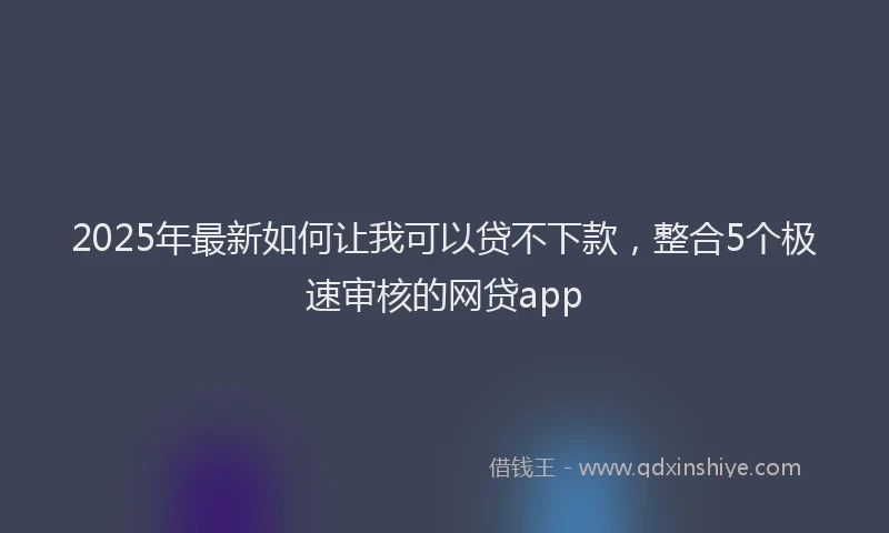 2025年最新如何让我可以贷不下款，整合5个极速审核的网贷app