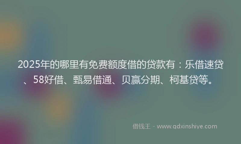 2025年的哪里有免费额度借的贷款有：乐借速贷、58好借、甄易借通、贝赢分期、柯基贷等。