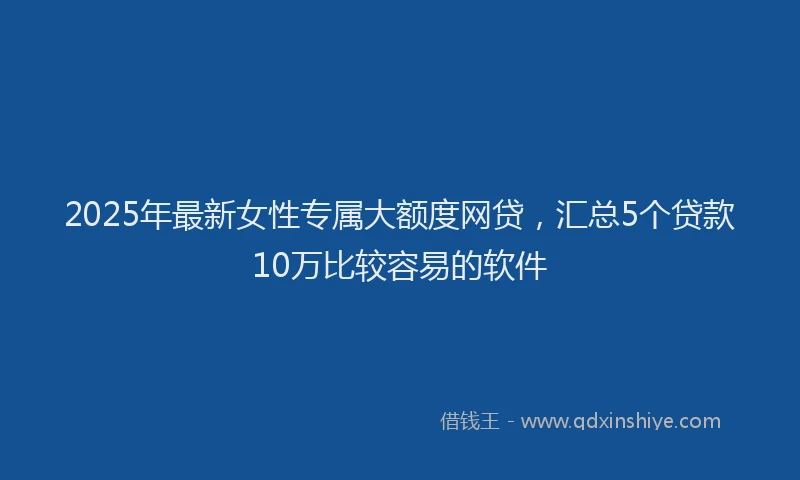 2025年最新女性专属大额度网贷，汇总5个贷款10万比较容易的软件