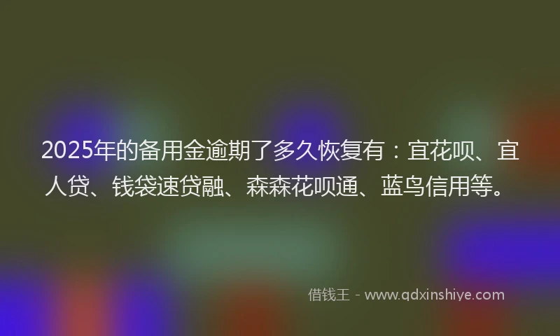 2025年的备用金逾期了多久恢复有：宜花呗、宜人贷、钱袋速贷融、森森花呗通、蓝鸟信用等。