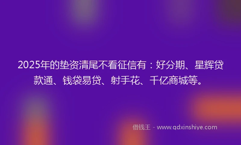 2025年的垫资清尾不看征信有：好分期、星辉贷款通、钱袋易贷、射手花、千亿商城等。