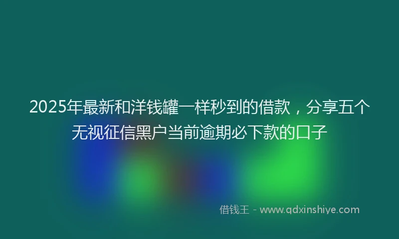 2025年最新和洋钱罐一样秒到的借款，分享五个无视征信黑户当前逾期必下款的口子
