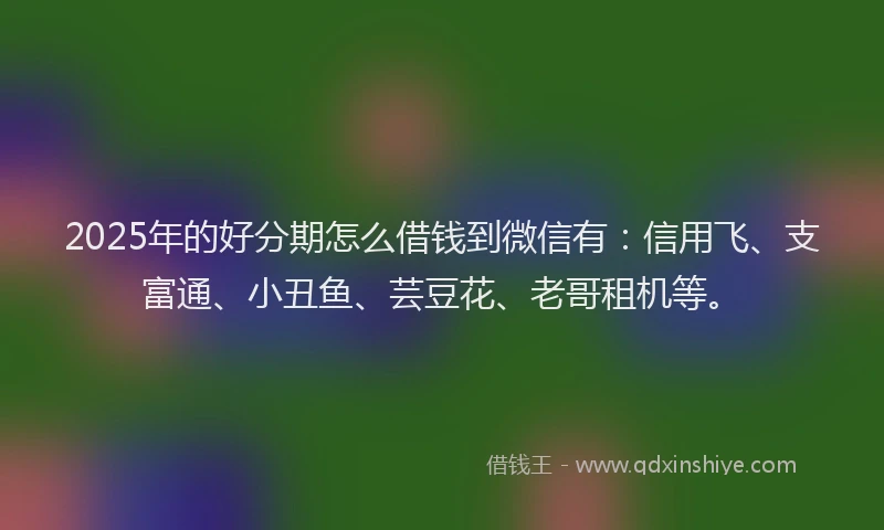 2025年的好分期怎么借钱到微信有:信用飞、支富通、小丑鱼、芸豆花、老哥租机等。