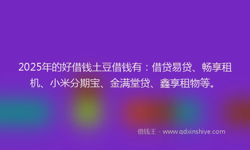 2025年的好借钱土豆借钱有：借贷易贷、畅享租机、小米分期宝、金满堂贷、鑫享租物等。