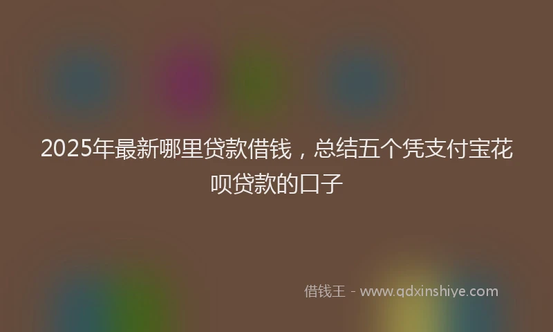 2025年最新哪里贷款借钱，总结五个凭支付宝花呗贷款的口子