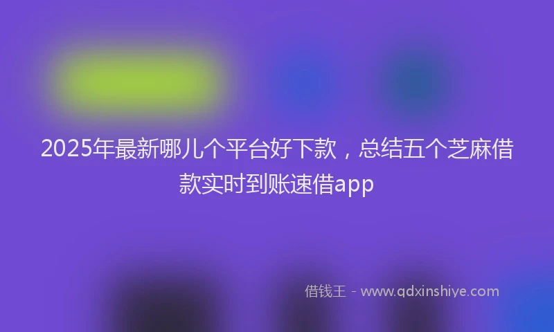 2025年最新哪儿个平台好下款，总结五个芝麻借款实时到账速借app