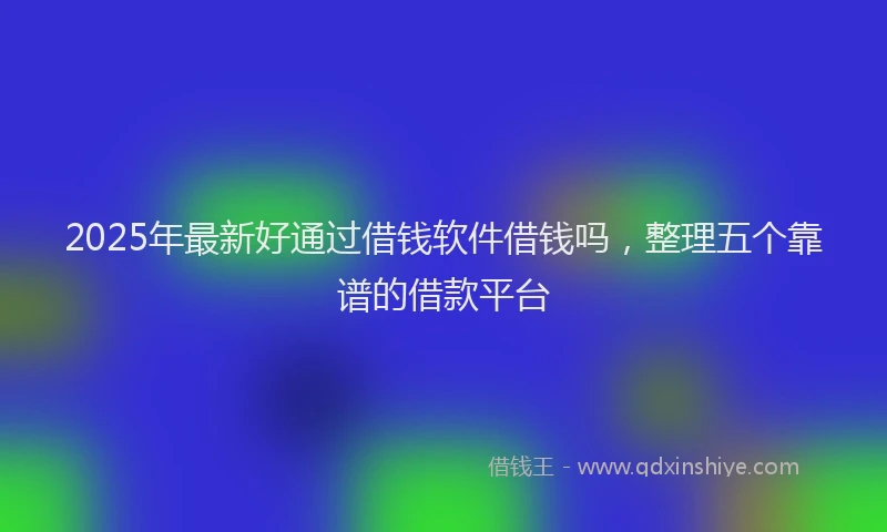 2025年最新好通过借钱软件借钱吗，整理五个靠谱的借款平台