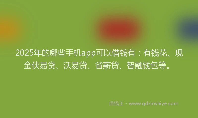 2025年的哪些手机app可以借钱有：有钱花、现金侠易贷、沃易贷、省薪贷、智融钱包等。