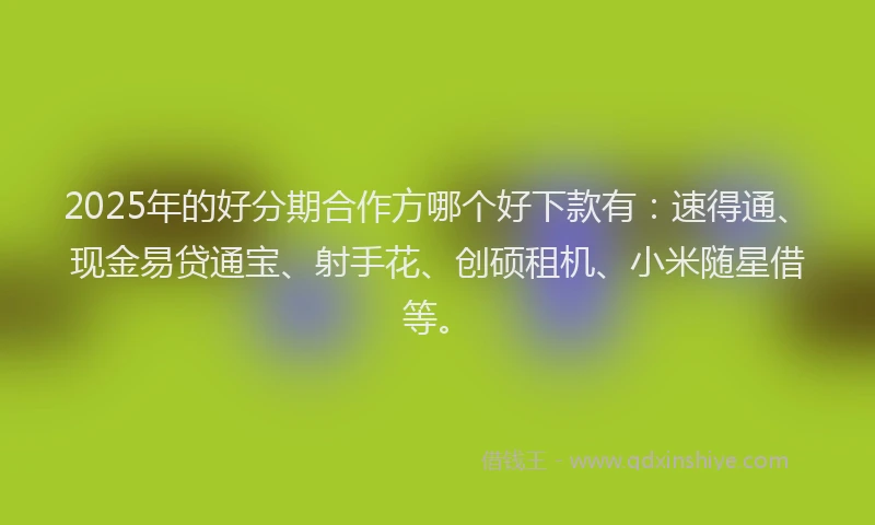 2025年的好分期合作方哪个好下款有：速得通、现金易贷通宝、射手花、创硕租机、小米随星借等。