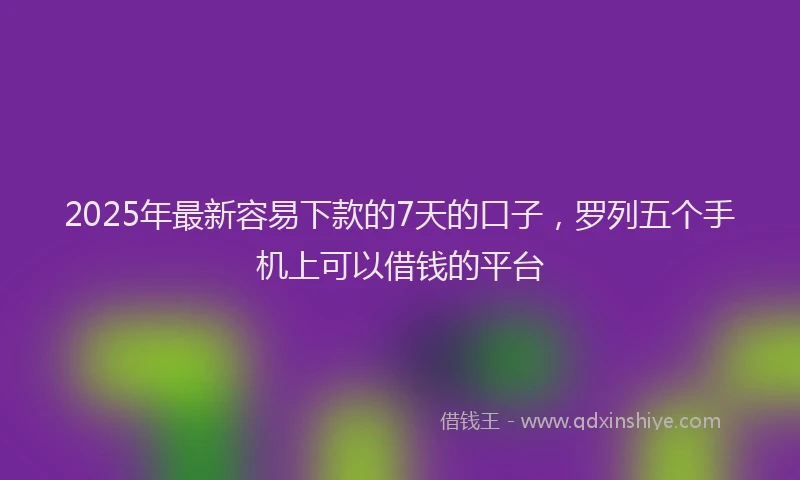 2025年最新容易下款的7天的口子，罗列五个手机上可以借钱的平台