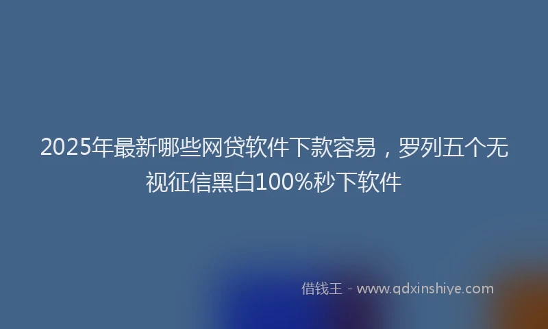 2025年最新哪些网贷软件下款容易，罗列五个无视征信黑白100%秒下软件