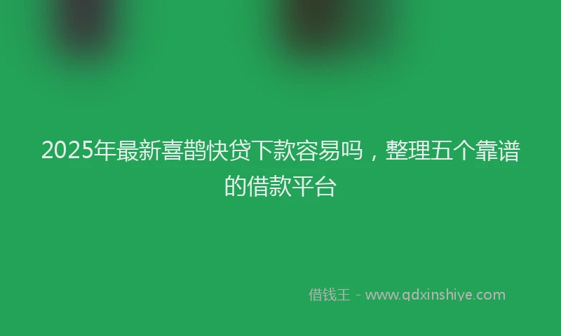 2025年最新喜鹊快贷下款容易吗，整理五个靠谱的借款平台