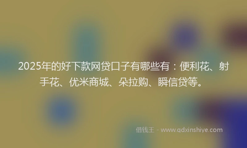 2025年的好下款网贷口子有哪些有：便利花、射手花、优米商城、朵拉购、瞬信贷等。