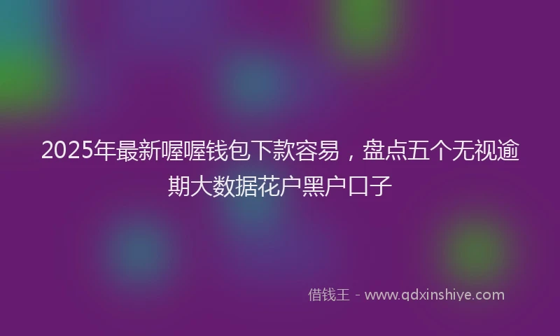 2025年最新喔喔钱包下款容易，盘点五个无视逾期大数据花户黑户口子