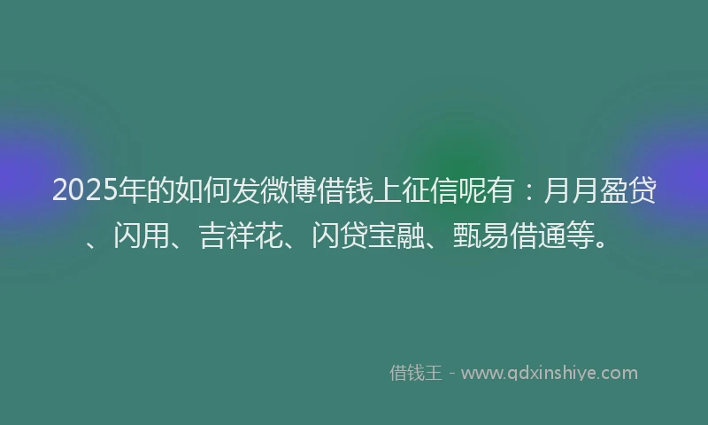 2025年的如何发微博借钱上征信呢有：月月盈贷、闪用、吉祥花、闪贷宝融、甄易借通等。