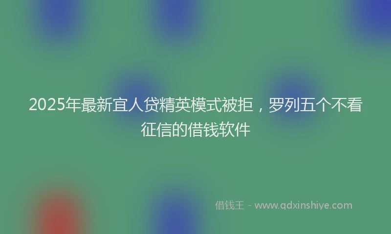 2025年最新宜人贷精英模式被拒，罗列五个不看征信的借钱软件