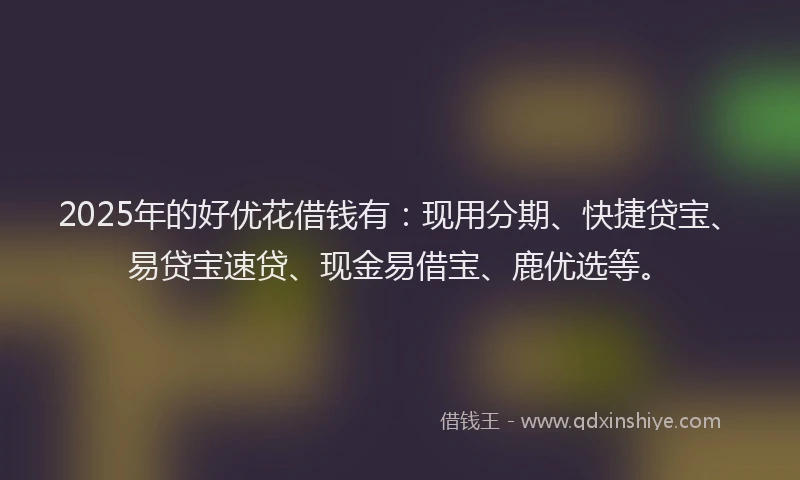 2025年的好优花借钱有：现用分期、快捷贷宝、易贷宝速贷、现金易借宝、鹿优选等。