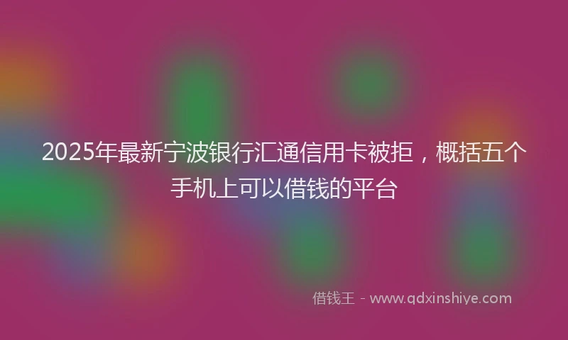 2025年最新宁波银行汇通信用卡被拒，概括五个手机上可以借钱的平台