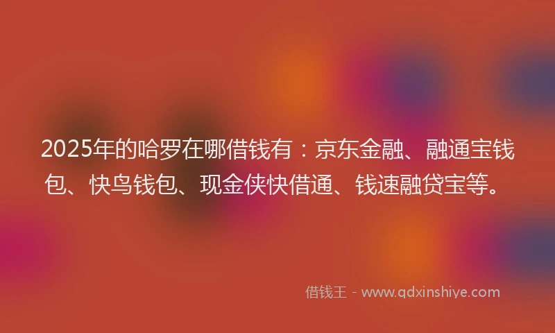 2025年的哈罗在哪借钱有：京东金融、融通宝钱包、快鸟钱包、现金侠快借通、钱速融贷宝等。
