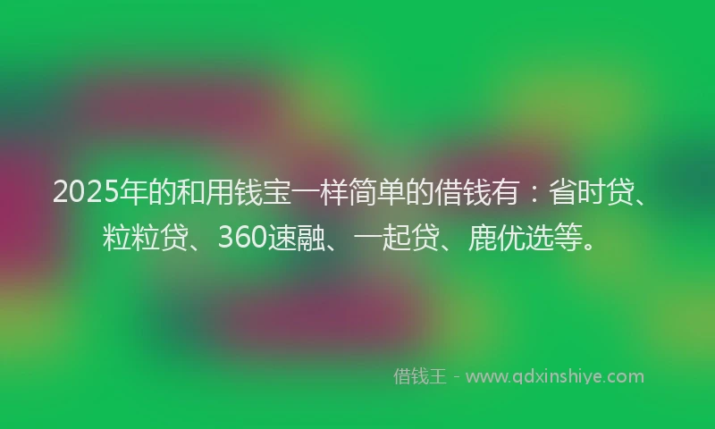 2025年的和用钱宝一样简单的借钱有：省时贷、粒粒贷、360速融、一起贷、鹿优选等。