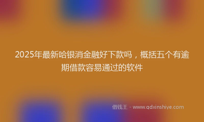 2025年最新哈银消金融好下款吗，概括五个有逾期借款容易通过的软件