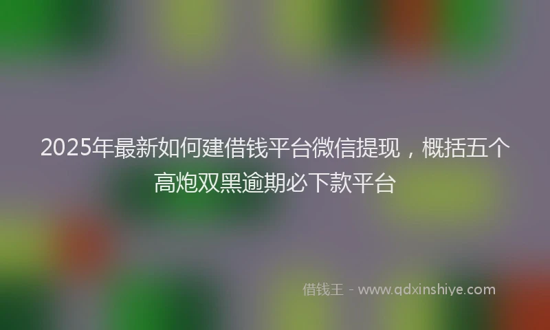 2025年最新如何建借钱平台微信提现，概括五个高炮双黑逾期必下款平台