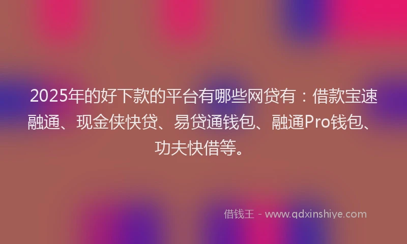 2025年的好下款的平台有哪些网贷有：借款宝速融通、现金侠快贷、易贷通钱包、融通Pro钱包、功夫快借等。