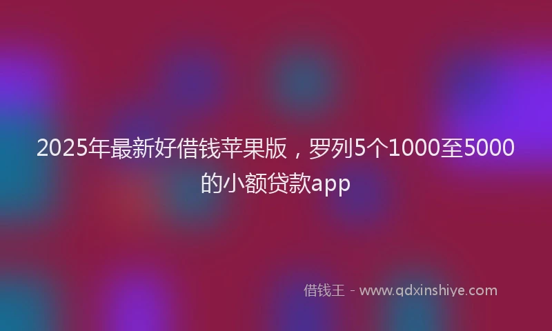2025年最新好借钱苹果版，罗列5个1000至5000的小额贷款app