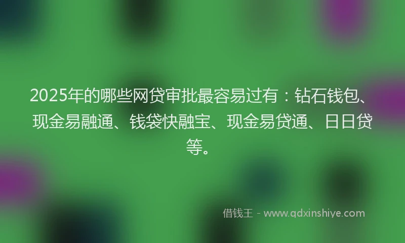 2025年的哪些网贷审批最容易过有：钻石钱包、现金易融通、钱袋快融宝、现金易贷通、日日贷等。