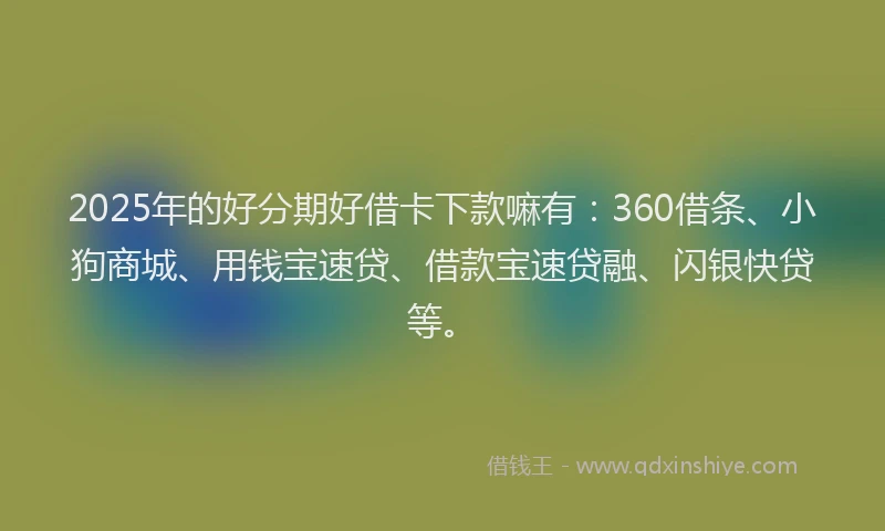 2025年的好分期好借卡下款嘛有：360借条、小狗商城、用钱宝速贷、借款宝速贷融、闪银快贷等。