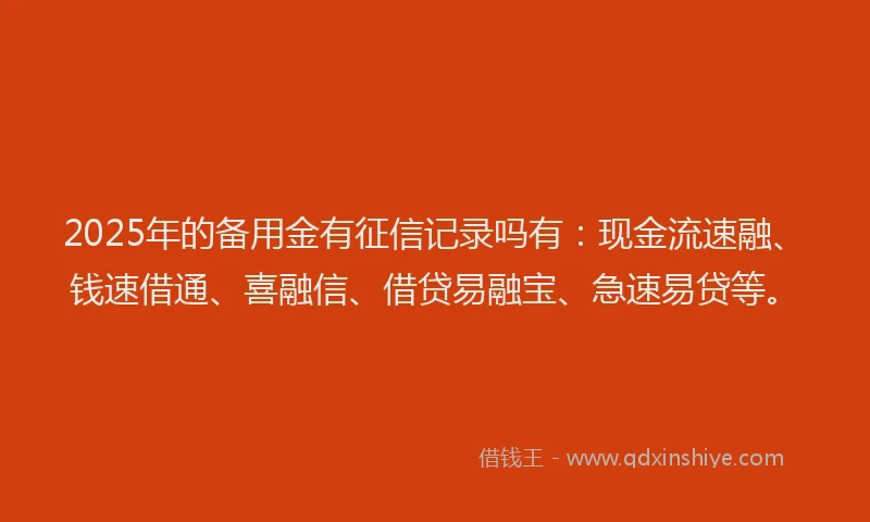2025年的备用金有征信记录吗有：现金流速融、钱速借通、喜融信、借贷易融宝、急速易贷等。