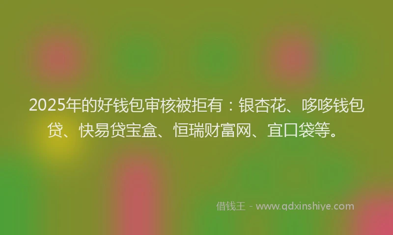 2025年的好钱包审核被拒有：银杏花、哆哆钱包贷、快易贷宝盒、恒瑞财富网、宜口袋等。