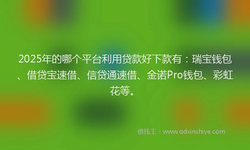 2025年的哪个平台利用贷款好下款有：瑞宝钱包、借贷宝速借、信贷通速借、金诺Pro钱包、彩虹花等。