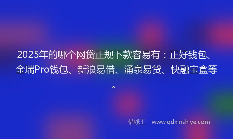 2025年的哪个网贷正规下款容易有：正好钱包、金瑞Pro钱包、新浪易借、涌泉易贷、快融宝盒等。