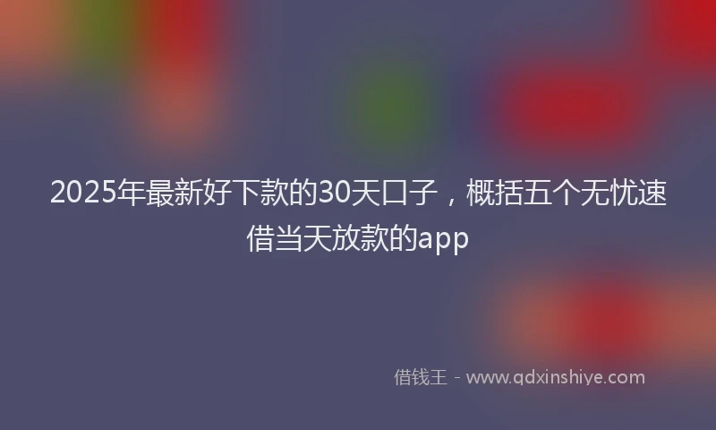 2025年最新好下款的30天口子，概括五个无忧速借当天放款的app