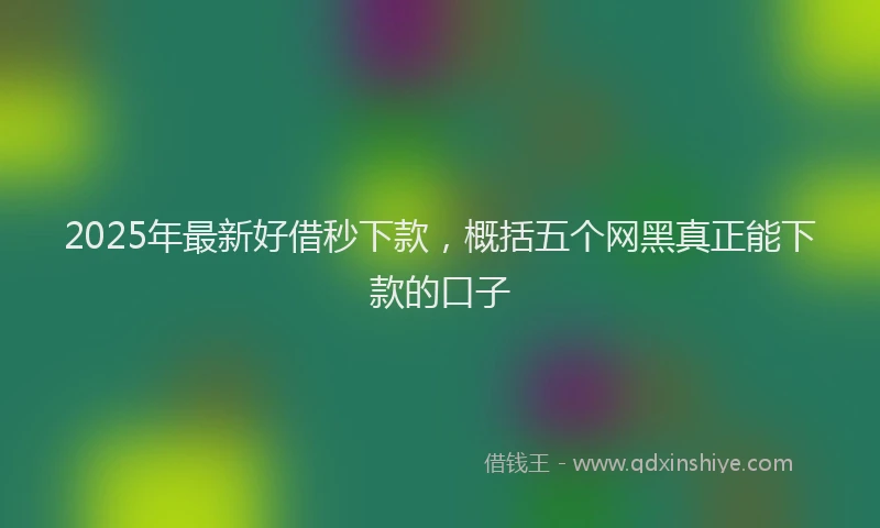 2025年最新好借秒下款，概括五个网黑真正能下款的口子