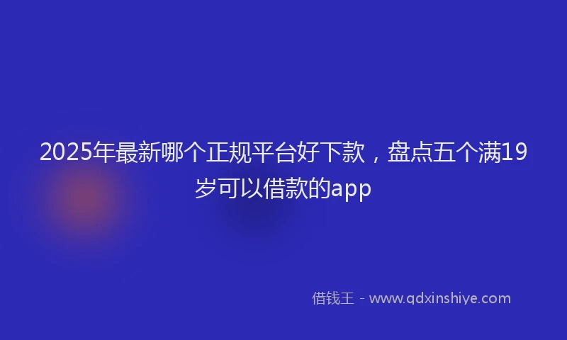 2025年最新哪个正规平台好下款，盘点五个满19岁可以借款的app