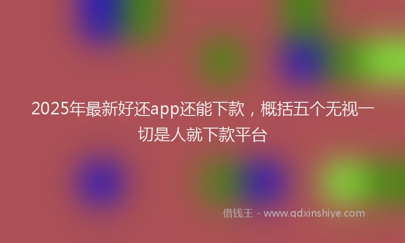 2025年最新好还app还能下款，概括五个无视一切是人就下款平台
